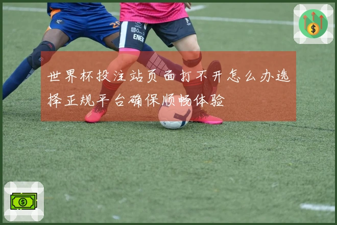 世界杯投注站页面打不开怎么办选择正规平台确保顺畅体验