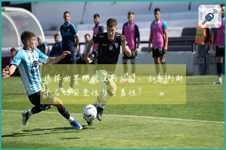 选择世界杯投注网站时，如何判断平台的安全性与可靠性？