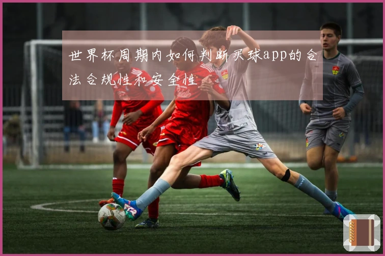 世界杯周期内如何判断买球app的合法合规性和安全性