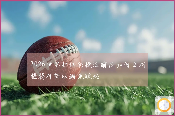 2026世界杯体彩投注前应如何分析强弱对阵以避免踩坑