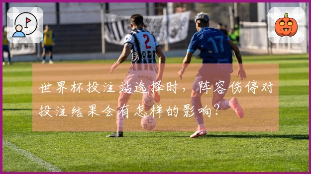 世界杯投注站选择时，阵容伤停对投注结果会有怎样的影响？