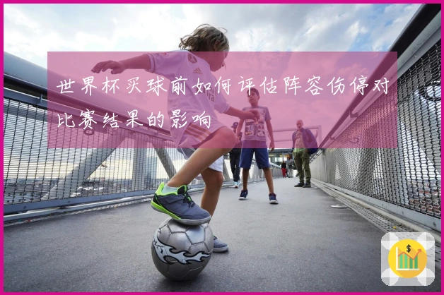 世界杯买球前如何评估阵容伤停对比赛结果的影响