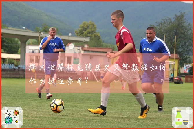 烽火世界杯竞猜历史交锋数据如何作为投注参考？
