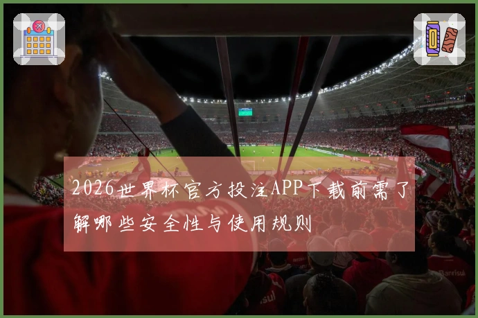 2026世界杯官方投注APP下载前需了解哪些安全性与使用规则