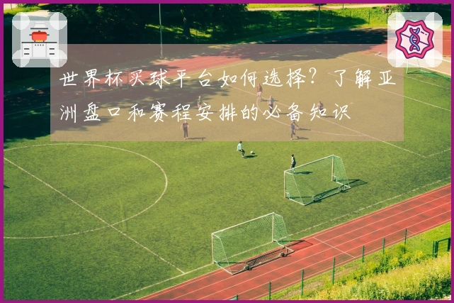 世界杯买球平台如何选择？了解亚洲盘口和赛程安排的必备知识