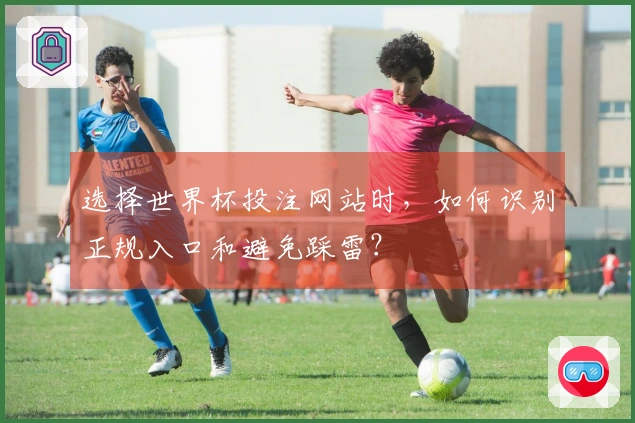 选择世界杯投注网站时，如何识别正规入口和避免踩雷？