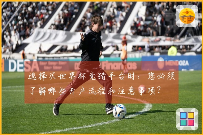 选择买世界杯竞猜平台时，您必须了解哪些开户流程和注意事项？
