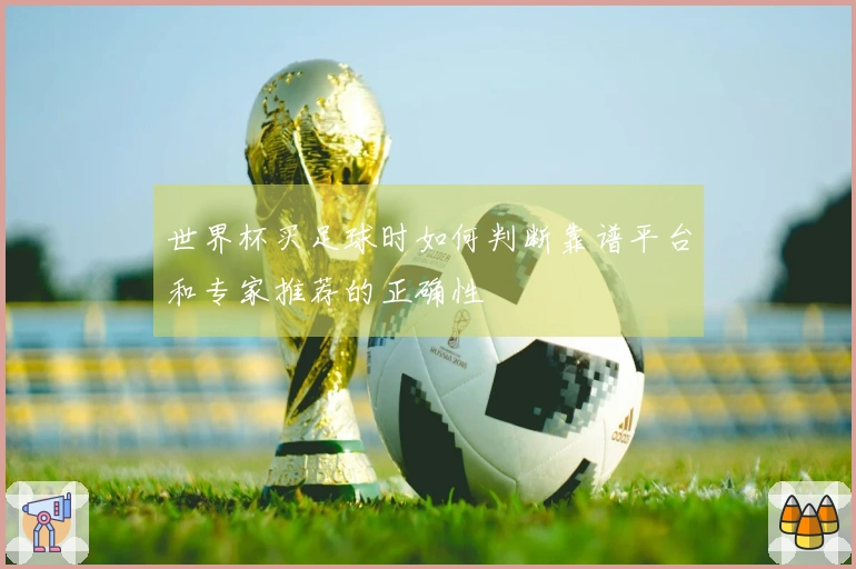 世界杯买足球时如何判断靠谱平台和专家推荐的正确性