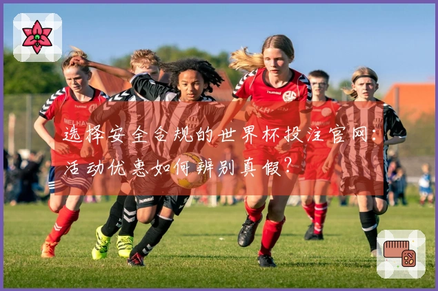 选择安全合规的世界杯投注官网：活动优惠如何辨别真假？