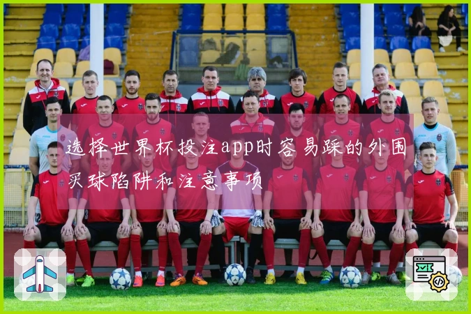 选择世界杯投注app时容易踩的外围买球陷阱和注意事项