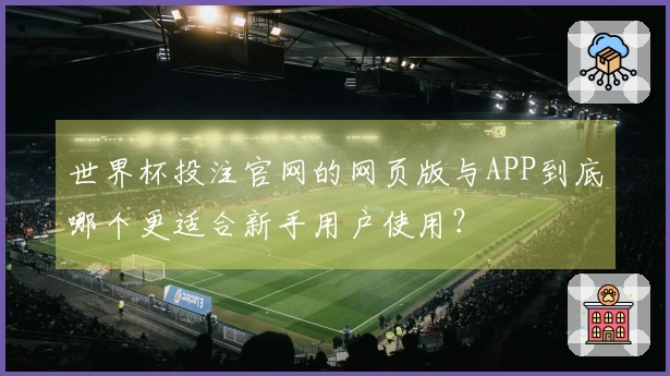 世界杯投注官网的网页版与APP到底哪个更适合新手用户使用？