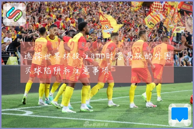 选择世界杯投注app时容易踩的外围买球陷阱和注意事项
