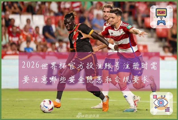 2026世界杯官方投注账号注册时需要注意哪些安全隐患和合规要求