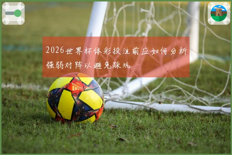 2026世界杯体彩投注前应如何分析强弱对阵以避免踩坑