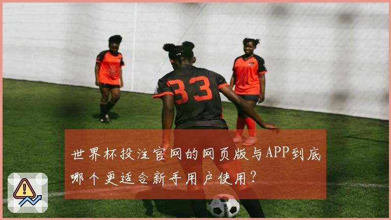 世界杯投注官网的网页版与APP到底哪个更适合新手用户使用？