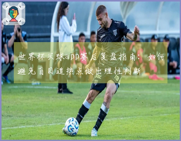 世界杯买球app赛后复盘指南：如何避免盲目追热点做出理性判断