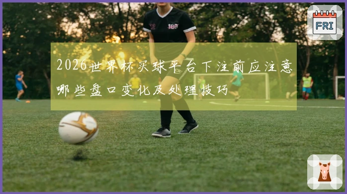 2026世界杯买球平台下注前应注意哪些盘口变化及处理技巧