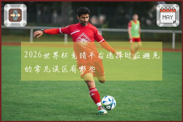 2026世界杯竞猜平台选择时应避免的常见误区有哪些