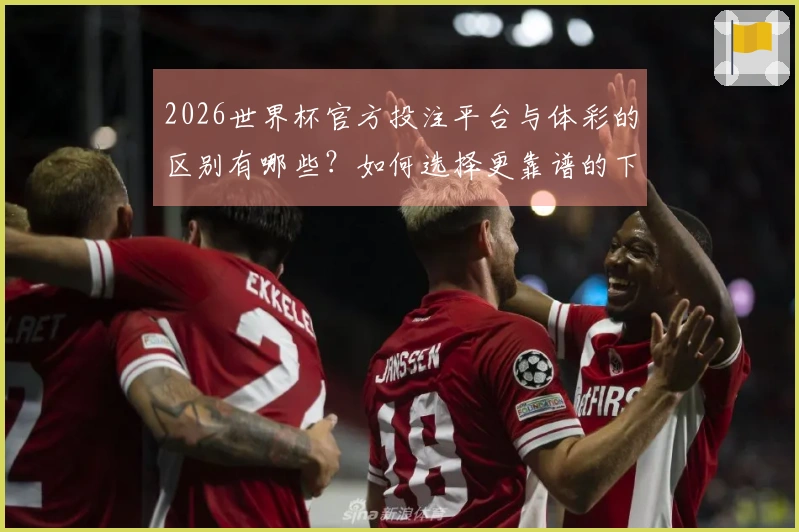 2026世界杯官方投注平台与体彩的区别有哪些？如何选择更靠谱的下注方式？