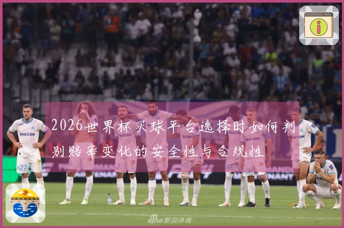 2026世界杯买球平台选择时如何判别赔率变化的安全性与合规性