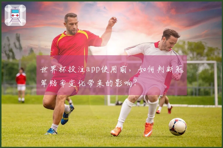 世界杯投注app使用前,如何判断冠军赔率变化带来的影响?