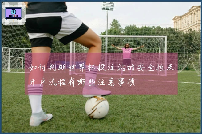 如何判断世界杯投注站的安全性及开户流程有哪些注意事项