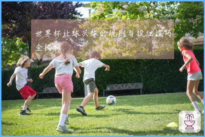 世界杯让球买球的规则与投注技巧全揭秘
