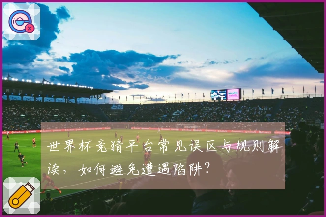 世界杯竞猜平台常见误区与规则解读，如何避免遭遇陷阱？