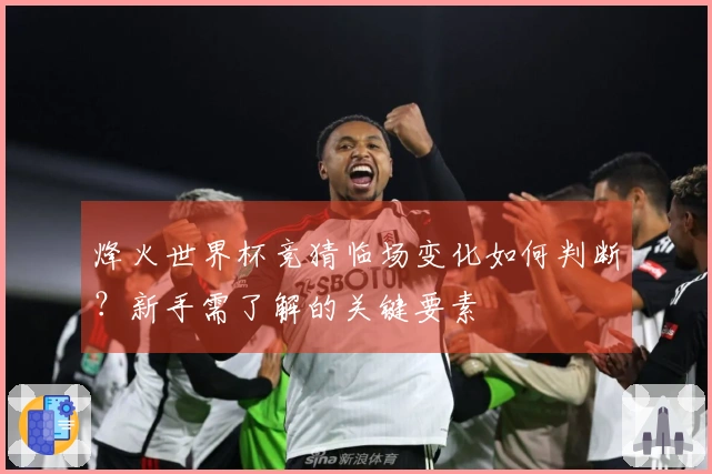 烽火世界杯竞猜临场变化如何判断？新手需了解的关键要素