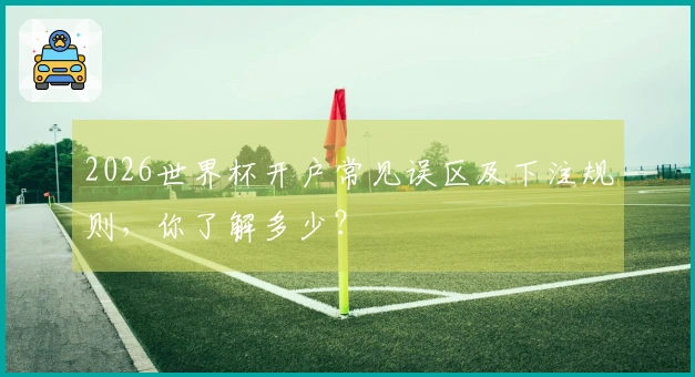 2026世界杯开户常见误区及下注规则，你了解多少？