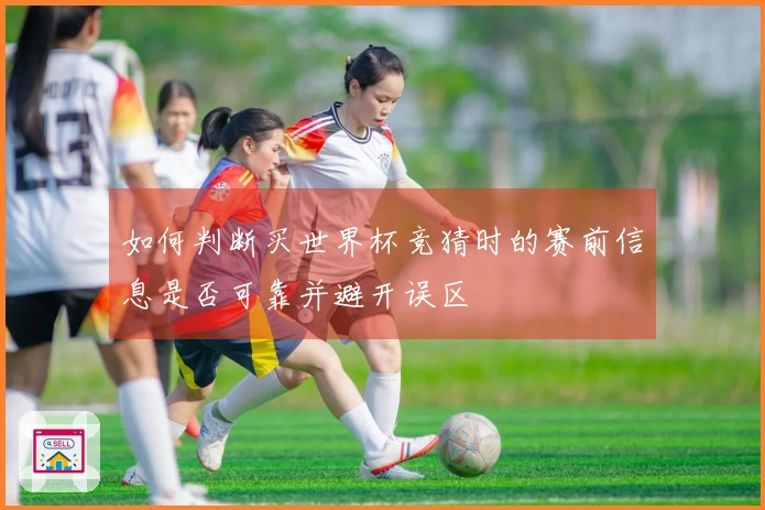 如何判断买世界杯竞猜时的赛前信息是否可靠并避开误区