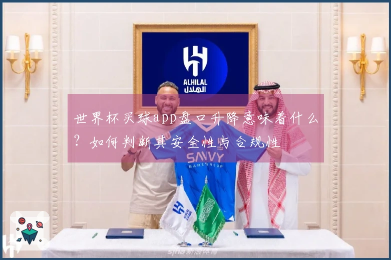 世界杯买球app盘口升降意味着什么？如何判断其安全性与合规性
