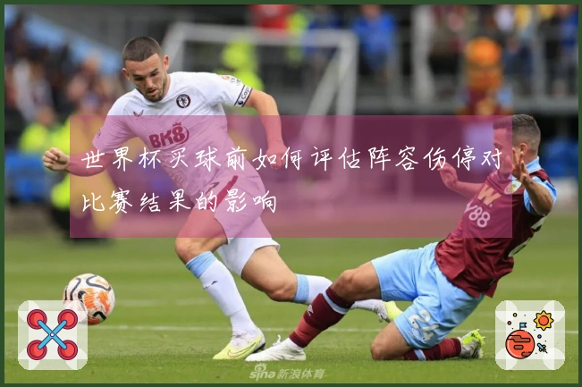 世界杯买球前如何评估阵容伤停对比赛结果的影响