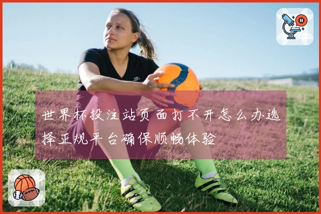 世界杯投注站页面打不开怎么办选择正规平台确保顺畅体验