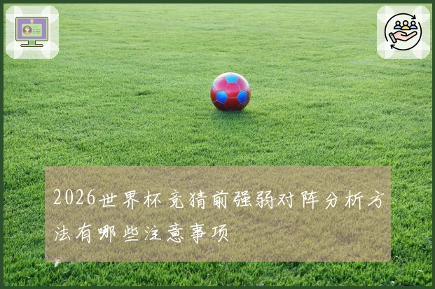 2026世界杯竞猜前强弱对阵分析方法有哪些注意事项