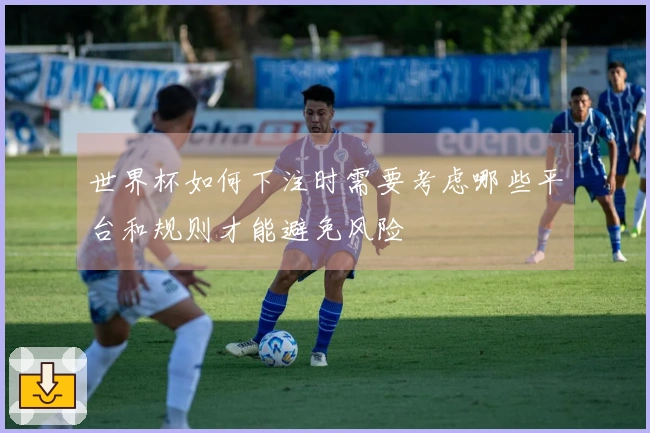 世界杯如何下注时需要考虑哪些平台和规则才能避免风险