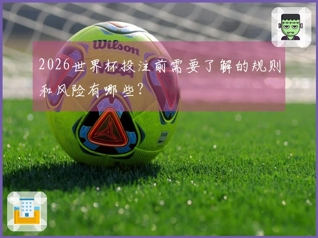 2026世界杯投注前需要了解的规则和风险有哪些?