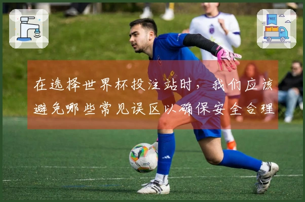 在选择世界杯投注站时，我们应该避免哪些常见误区以确保安全合理？