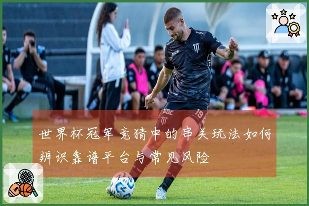 世界杯冠军竞猜中的串关玩法如何辨识靠谱平台与常见风险