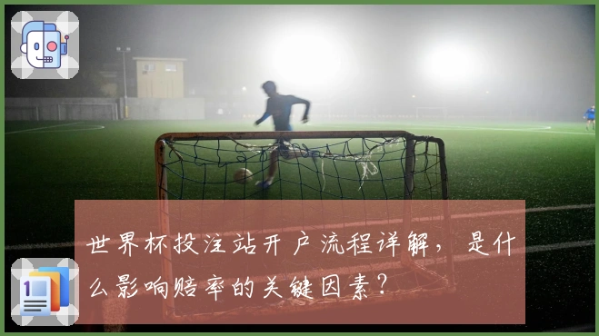 世界杯投注站开户流程详解，是什么影响赔率的关键因素？