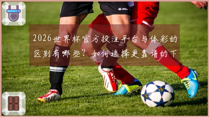 2026世界杯官方投注平台与体彩的区别有哪些？如何选择更靠谱的下注方式？
