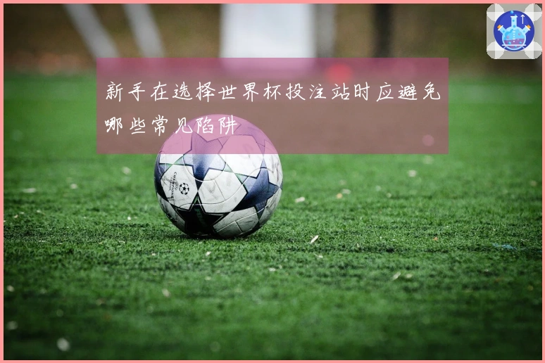 新手在选择世界杯投注站时应避免哪些常见陷阱