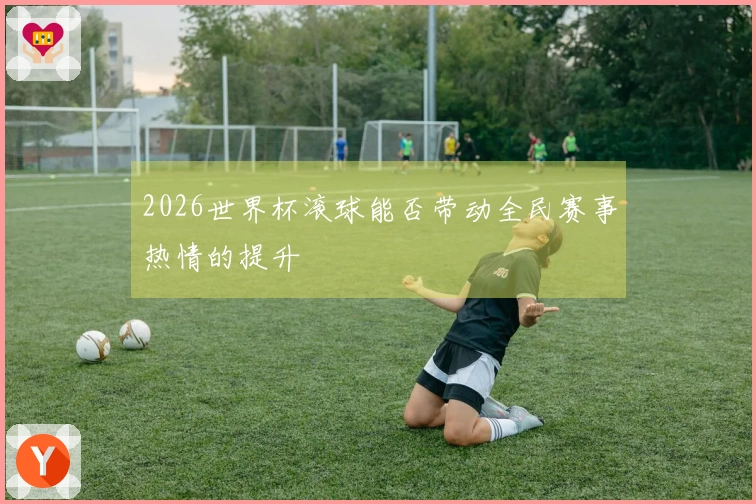 2026世界杯滚球能否带动全民赛事热情的提升