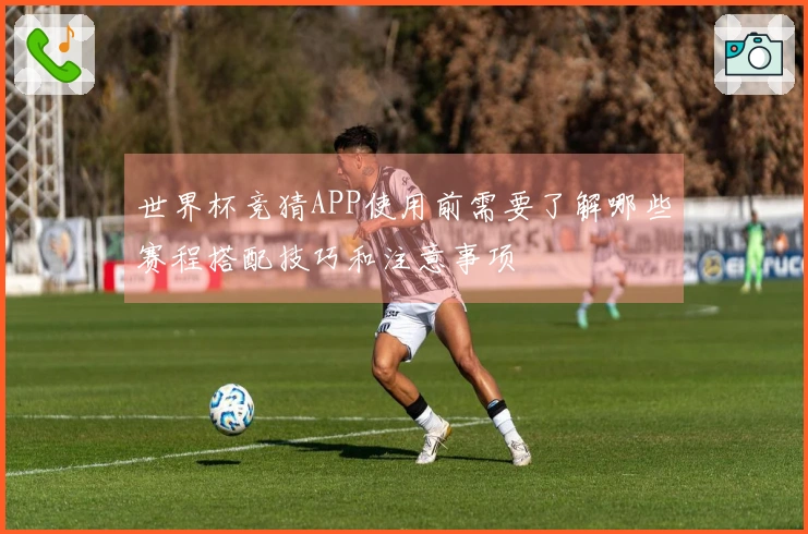 世界杯竞猜APP使用前需要了解哪些赛程搭配技巧和注意事项
