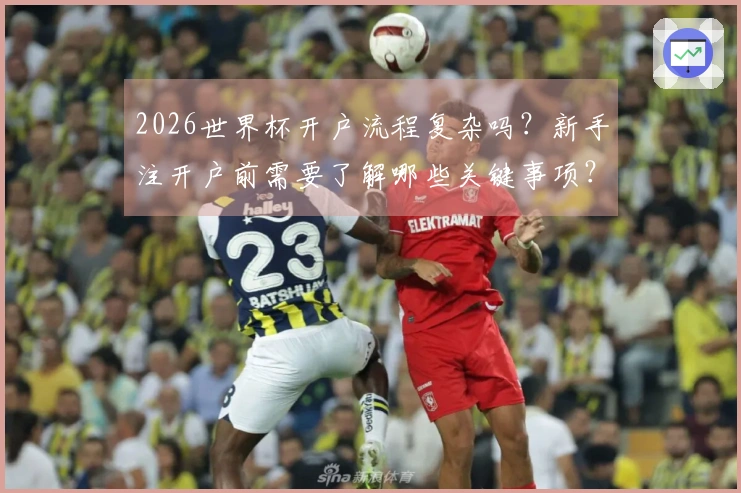 2026世界杯开户流程复杂吗？新手注开户前需要了解哪些关键事项？