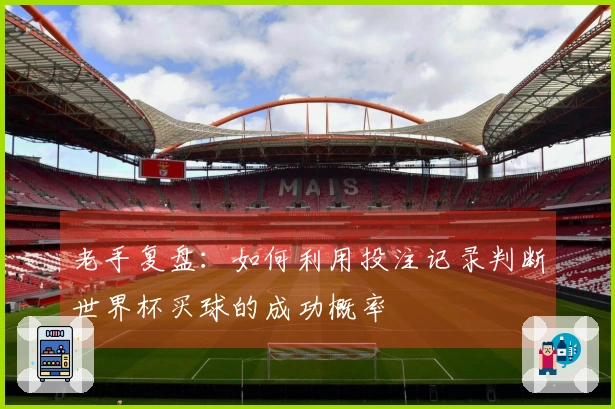 老手复盘：如何利用投注记录判断世界杯买球的成功概率