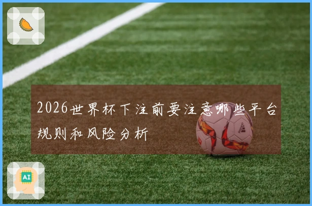 2026世界杯下注前要注意哪些平台规则和风险分析