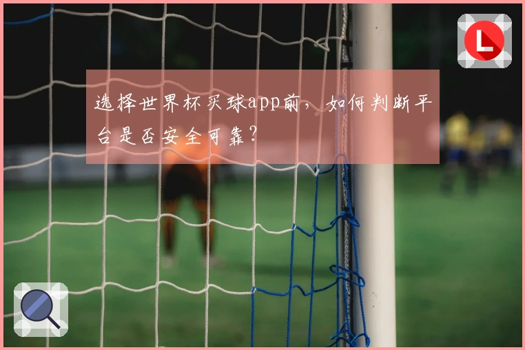 选择世界杯买球app前，如何判断平台是否安全可靠？