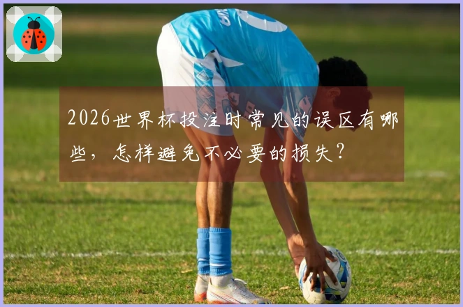 2026世界杯投注时常见的误区有哪些，怎样避免不必要的损失？