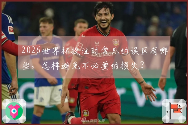 2026世界杯投注时常见的误区有哪些,怎样避免不必要的损失?